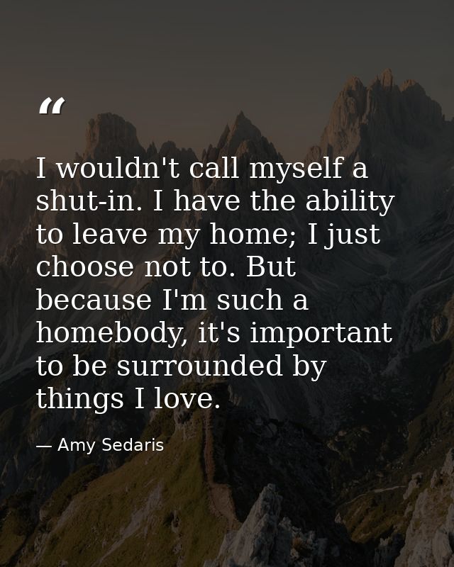 I wouldn't call myself a shut-in. I have the ability to leave my home; I just choose not to. But because I'm such a home — Amy Sedaris