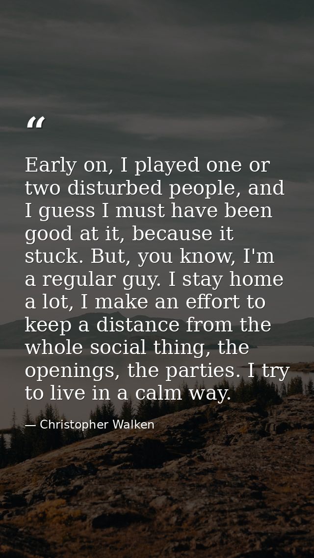 Early on, I played one or two disturbed people, and I guess I must have been good at it, because it stuck. But, you know — Christopher Walken