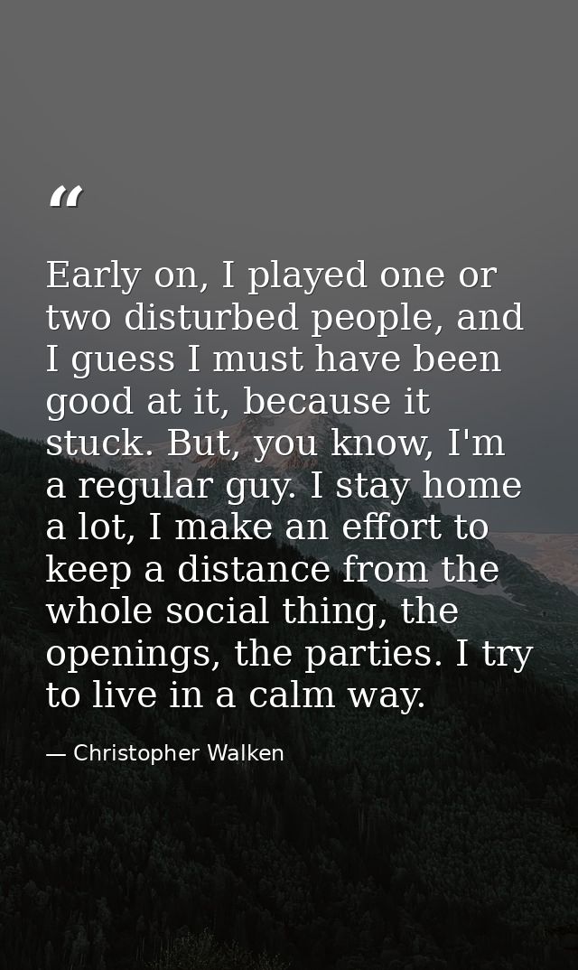 Early on, I played one or two disturbed people, and I guess I must have been good at it, because it stuck. But, you know — Christopher Walken