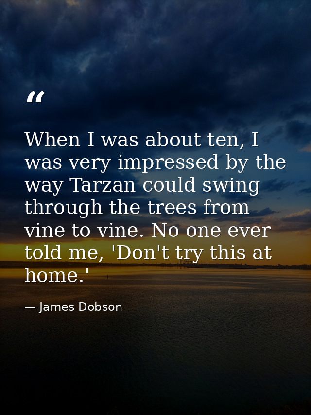 When I was about ten, I was very impressed by the way Tarzan could swing through the trees from vine to vine. No one eve — James Dobson