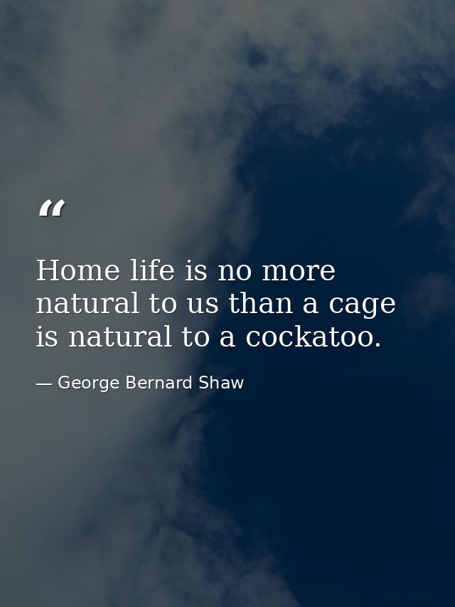 Home life is no more natural to us than a cage is natural to a cockatoo. — George Bernard Shaw