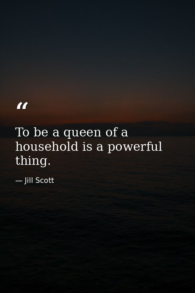 To be a queen of a household is a powerful thing. — Jill Scott