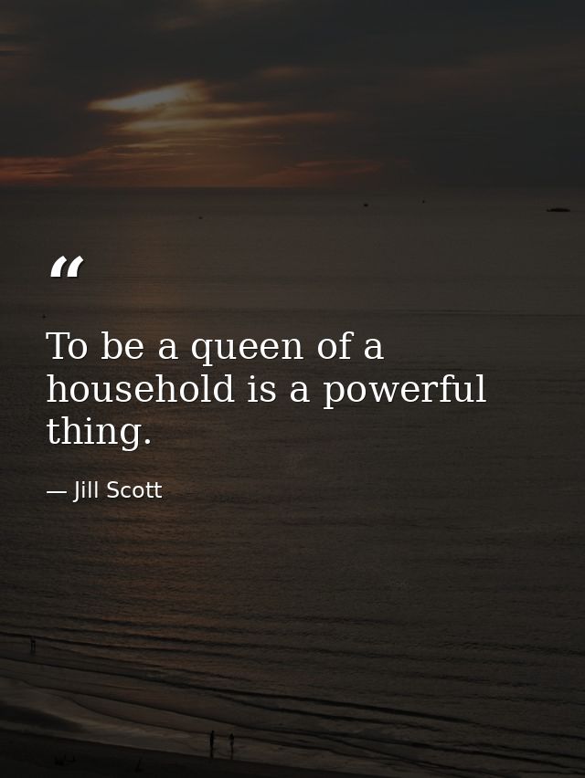 To be a queen of a household is a powerful thing. — Jill Scott