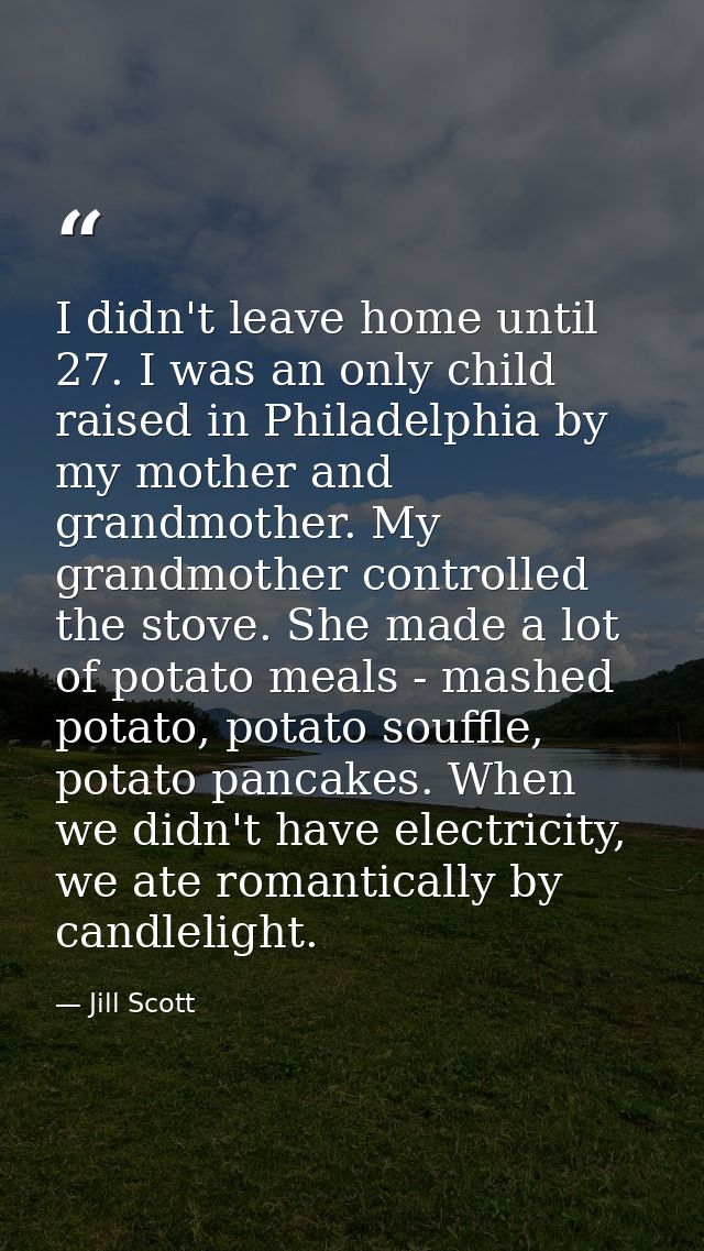 I didn't leave home until 27. I was an only child raised in Philadelphia by my mother and grandmother. My grandmother co — Jill Scott