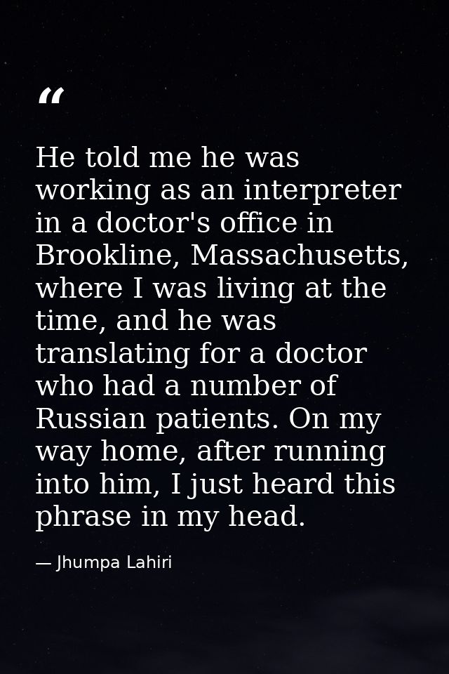 He told me he was working as an interpreter in a doctor's office in Brookline, Massachusetts, where I was living at the  — Jhumpa Lahiri