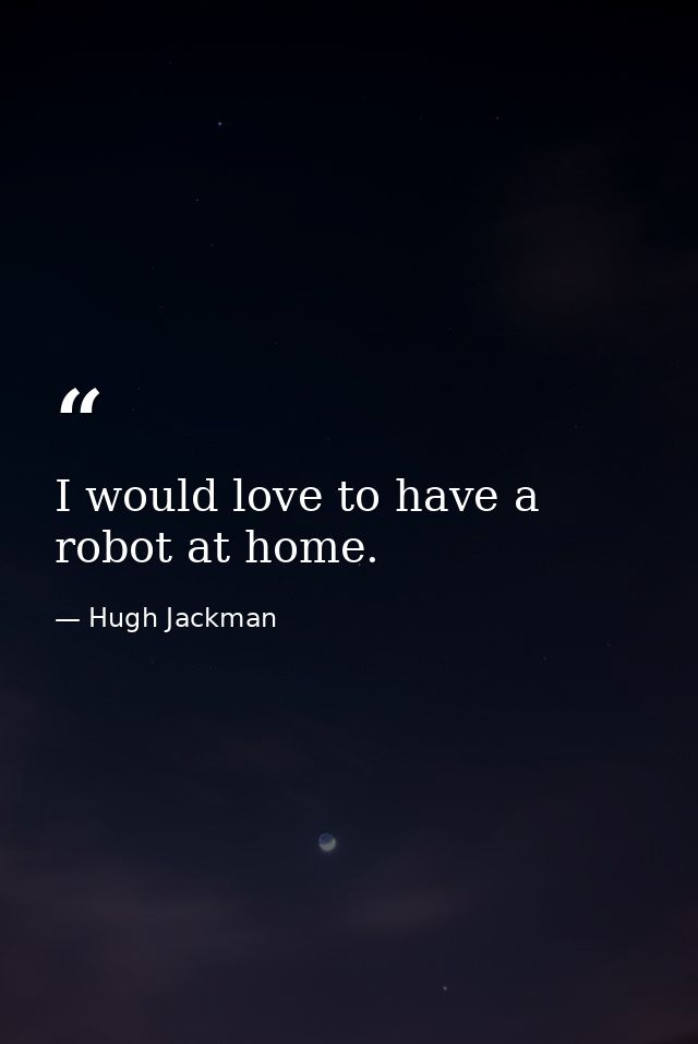 I would love to have a robot at home. — Hugh Jackman