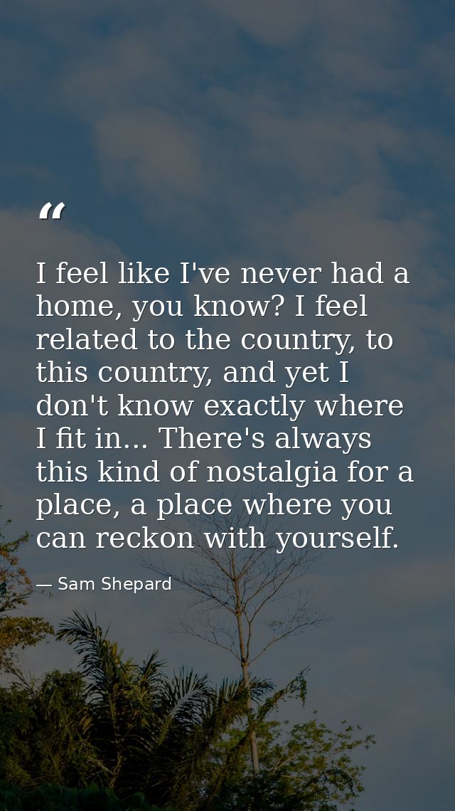 I feel like I've never had a home, you know? I feel related to the country, to this country, and yet I don't know exactl — Sam Shepard