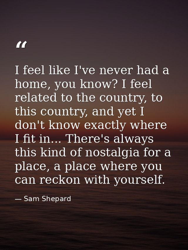 I feel like I've never had a home, you know? I feel related to the country, to this country, and yet I don't know exactl — Sam Shepard
