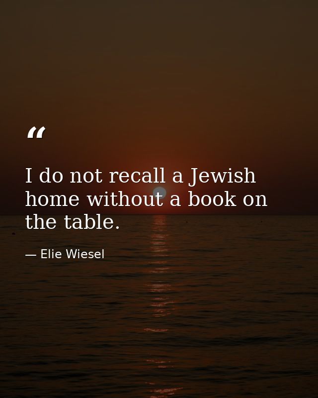 I do not recall a Jewish home without a book on the table. — Elie Wiesel