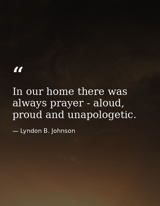 In our home there was always prayer - aloud, proud and unapologetic. — Lyndon B. Johnson