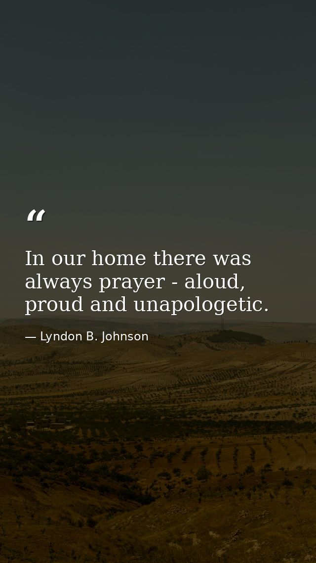 In our home there was always prayer - aloud, proud and unapologetic. — Lyndon B. Johnson