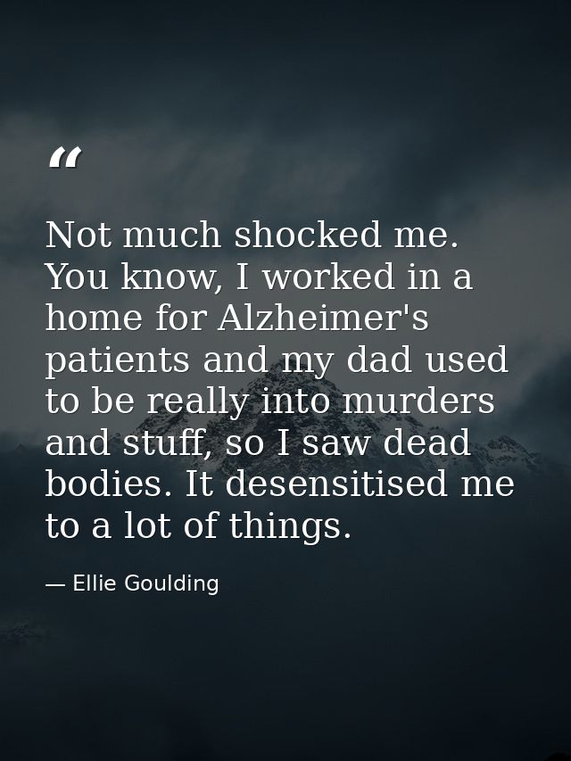 Not much shocked me. You know, I worked in a home for Alzheimer's patients and my dad used to be really into murders and — Ellie Goulding