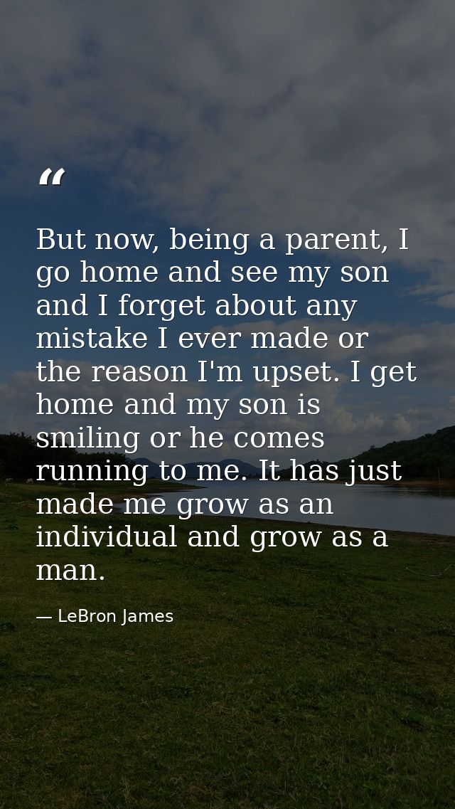 But now, being a parent, I go home and see my son and I forget about any mistake I ever made or the reason I'm upset. I  — LeBron James