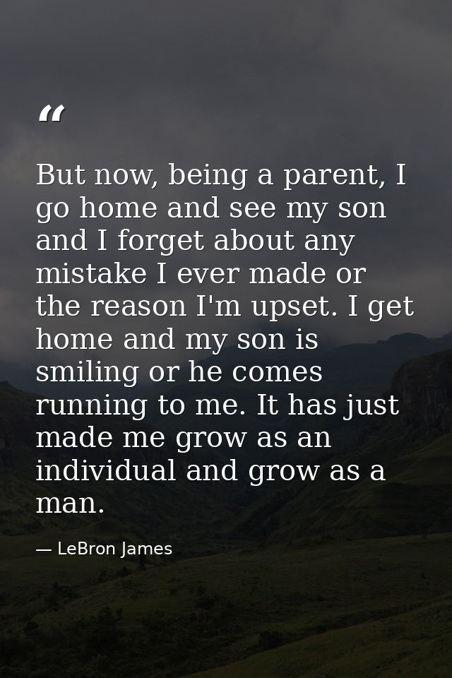 But now, being a parent, I go home and see my son and I forget about any mistake I ever made or the reason I'm upset. I  — LeBron James