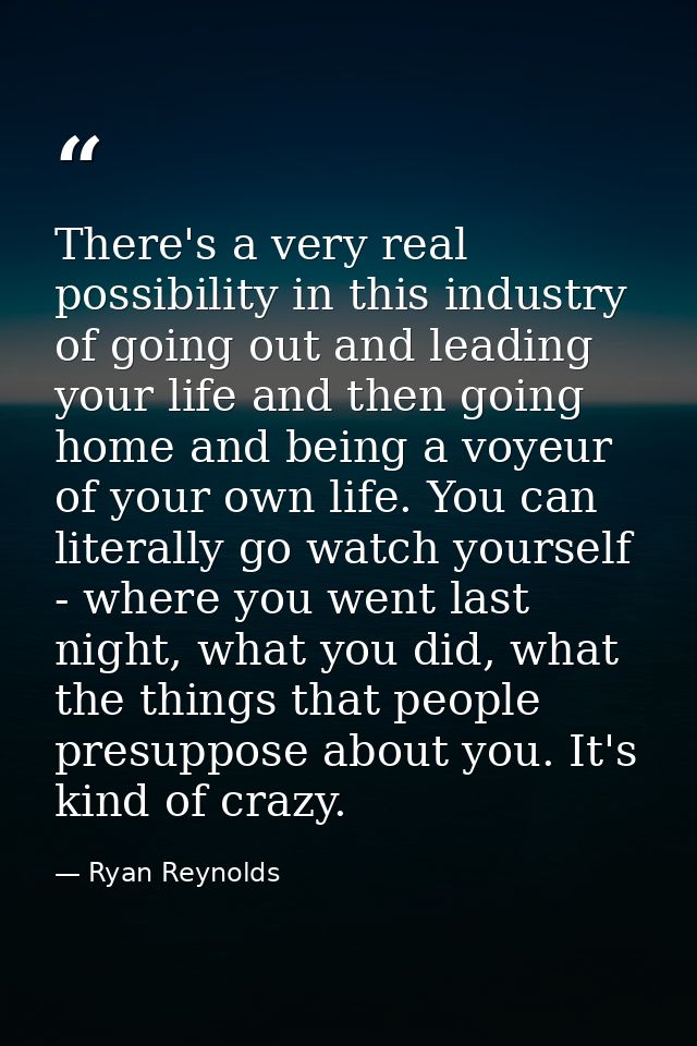 There's a very real possibility in this industry of going out and leading your life and then going home and being a voye — Ryan Reynolds