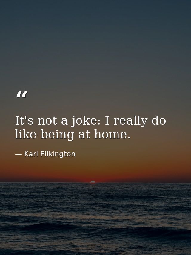 It's not a joke: I really do like being at home. — Karl Pilkington