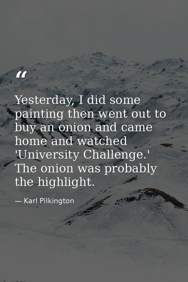 Yesterday, I did some painting then went out to buy an onion and came home and watched 'University Challenge.' The onion — Karl Pilkington