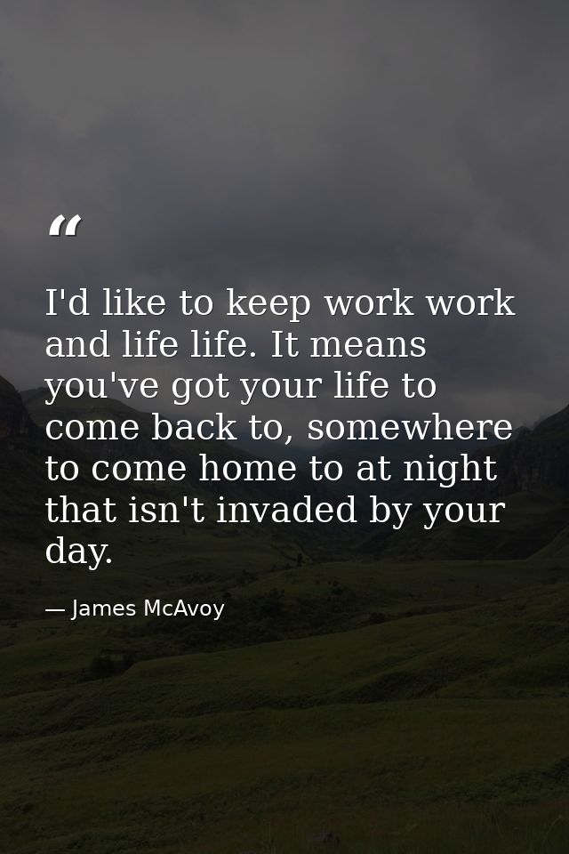 I'd like to keep work work and life life. It means you've got your life to come back to, somewhere to come home to at ni — James McAvoy