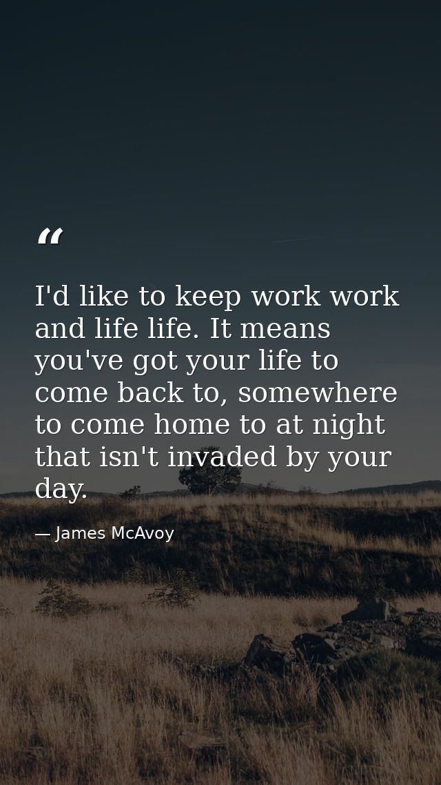 I'd like to keep work work and life life. It means you've got your life to come back to, somewhere to come home to at ni — James McAvoy