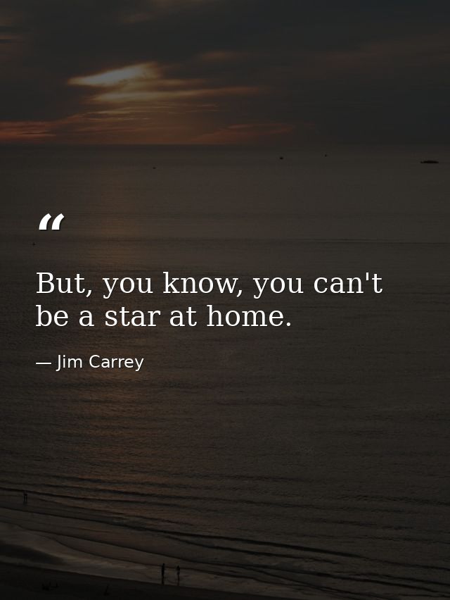 But, you know, you can't be a star at home. — Jim Carrey
