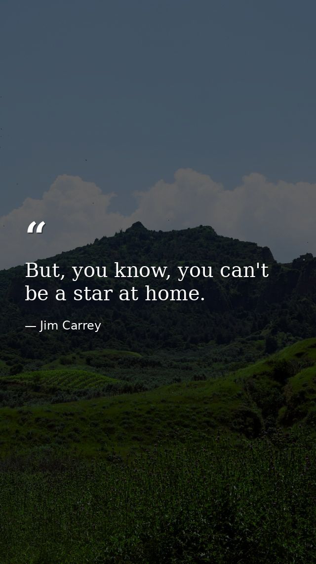 But, you know, you can't be a star at home. — Jim Carrey