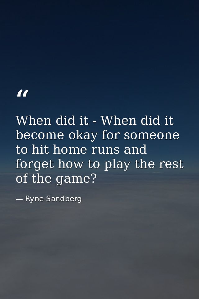 When did it - When did it become okay for someone to hit home runs and forget how to play the rest of the game? — Ryne Sandberg