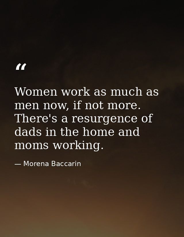 Women work as much as men now, if not more. There's a resurgence of dads in the home and moms working. — Morena Baccarin