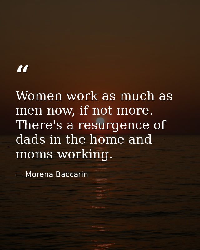 Women work as much as men now, if not more. There's a resurgence of dads in the home and moms working. — Morena Baccarin