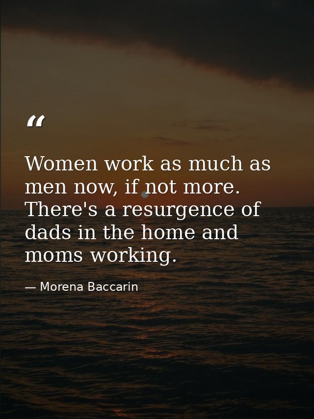 Women work as much as men now, if not more. There's a resurgence of dads in the home and moms working. — Morena Baccarin