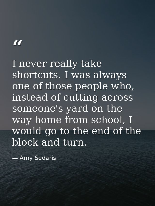 I never really take shortcuts. I was always one of those people who, instead of cutting across someone's yard on the way — Amy Sedaris