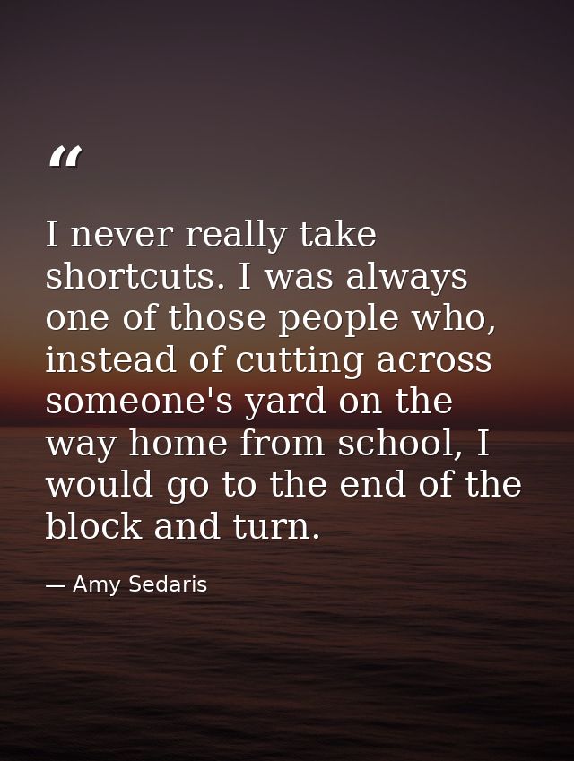 I never really take shortcuts. I was always one of those people who, instead of cutting across someone's yard on the way — Amy Sedaris