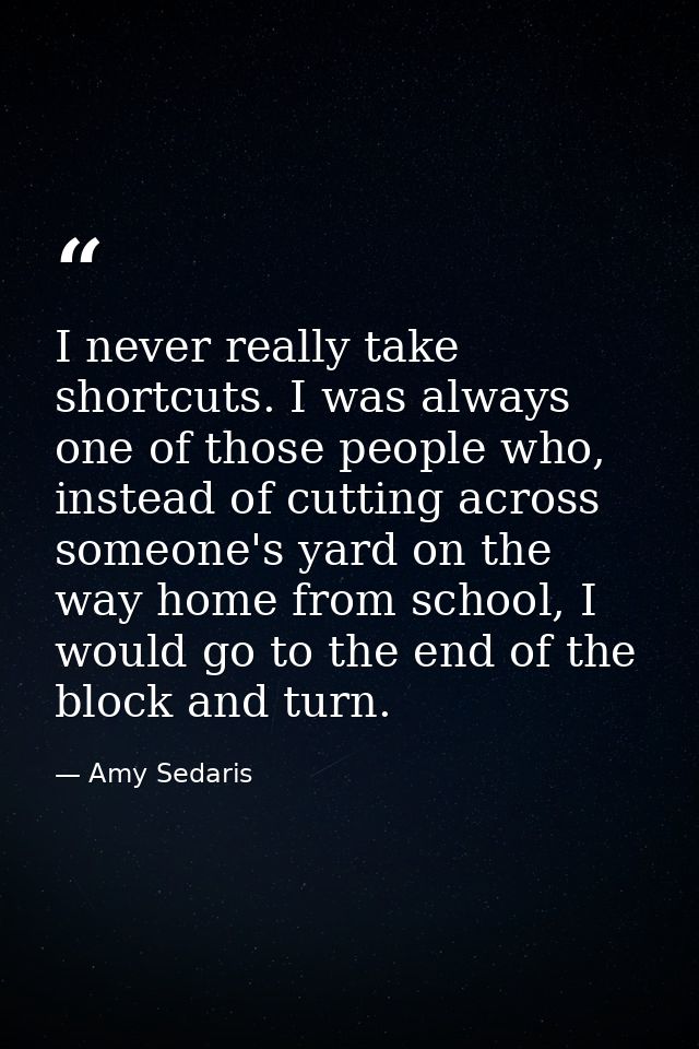 I never really take shortcuts. I was always one of those people who, instead of cutting across someone's yard on the way — Amy Sedaris