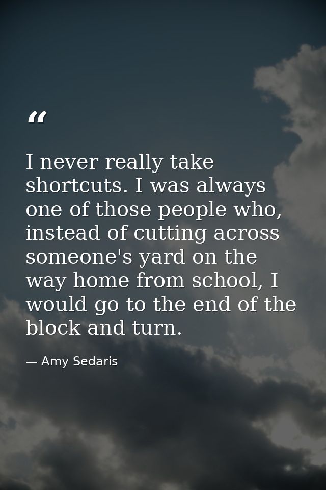 I never really take shortcuts. I was always one of those people who, instead of cutting across someone's yard on the way — Amy Sedaris