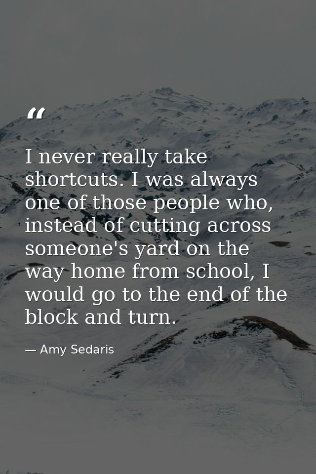 I never really take shortcuts. I was always one of those people who, instead of cutting across someone's yard on the way — Amy Sedaris