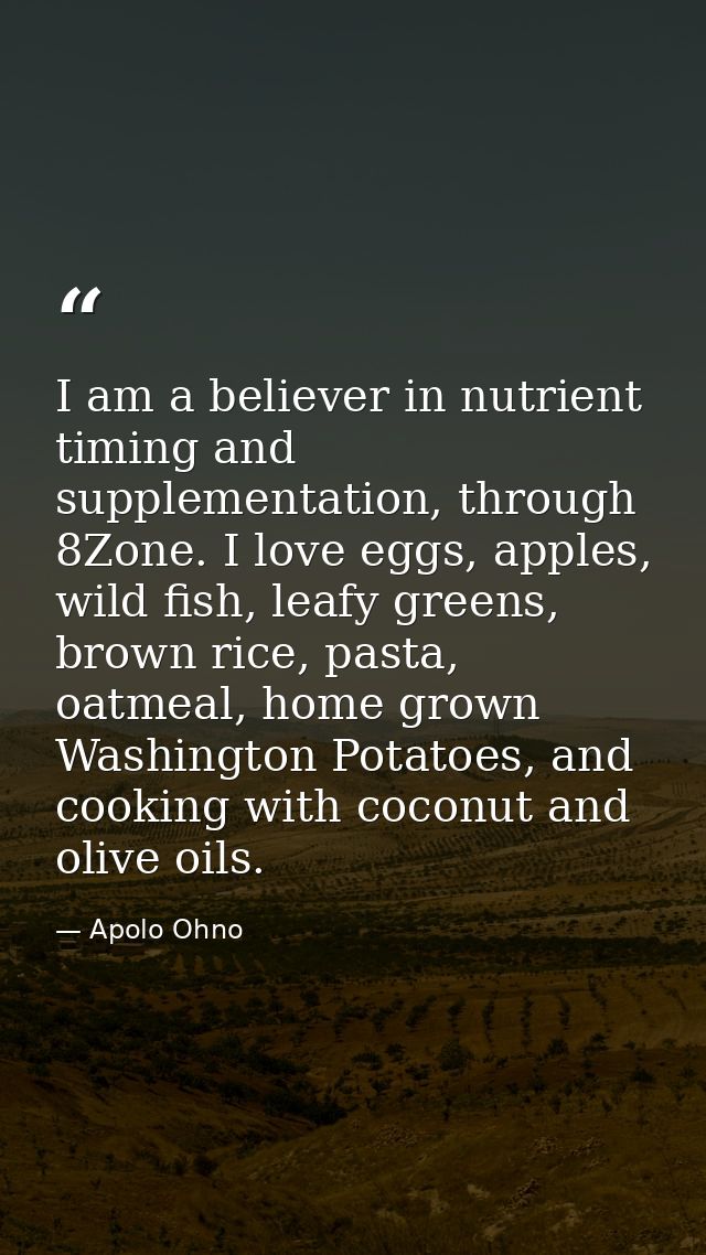 I am a believer in nutrient timing and supplementation, through 8Zone. I love eggs, apples, wild fish, leafy greens, bro — Apolo Ohno