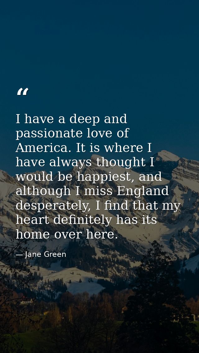 I have a deep and passionate love of America. It is where I have always thought I would be happiest, and although I miss — Jane Green