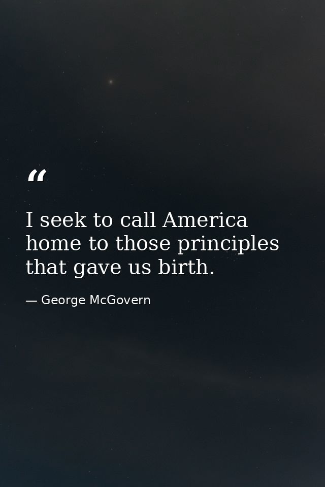 I seek to call America home to those principles that gave us birth. — George McGovern