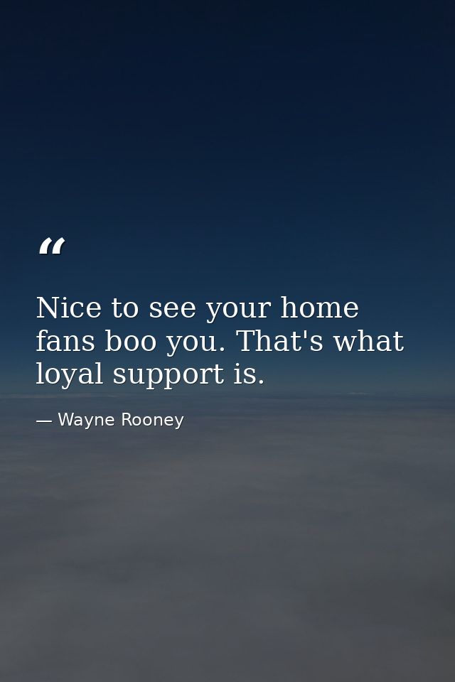Nice to see your home fans boo you. That's what loyal support is. — Wayne Rooney