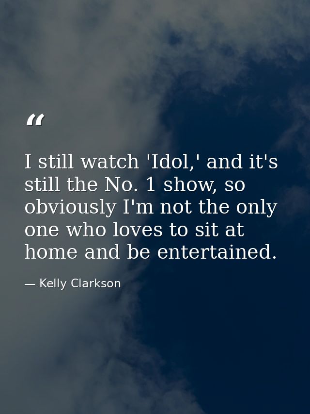 I still watch 'Idol,' and it's still the No. 1 show, so obviously I'm not the only one who loves to sit at home and be e — Kelly Clarkson
