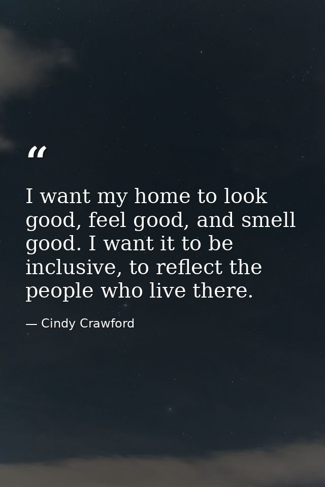 I want my home to look good, feel good, and smell good. I want it to be inclusive, to reflect the people who live there. — Cindy Crawford