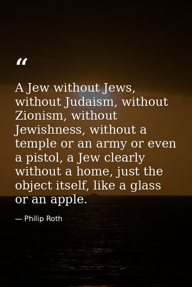 A Jew without Jews, without Judaism, without Zionism, without Jewishness, without a temple or an army or even a pistol,  — Philip Roth