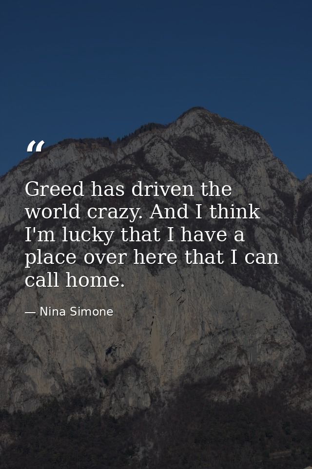 Greed has driven the world crazy. And I think I'm lucky that I have a place over here that I can call home. — Nina Simone