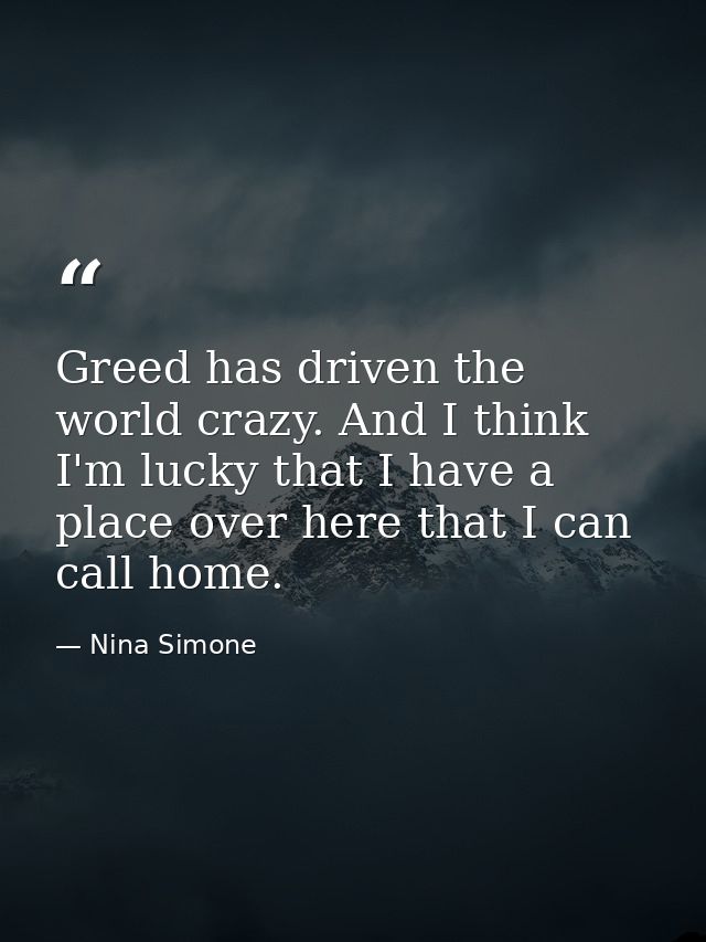 Greed has driven the world crazy. And I think I'm lucky that I have a place over here that I can call home. — Nina Simone