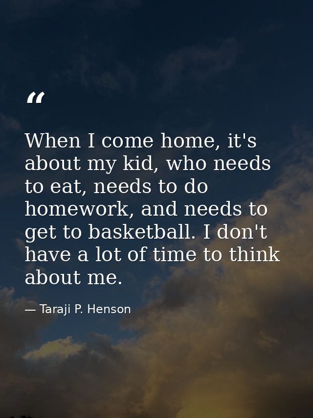 When I come home, it's about my kid, who needs to eat, needs to do homework, and needs to get to basketball. I don't hav — Taraji P. Henson