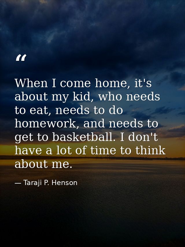 When I come home, it's about my kid, who needs to eat, needs to do homework, and needs to get to basketball. I don't hav — Taraji P. Henson