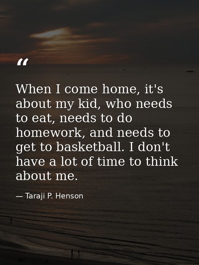 When I come home, it's about my kid, who needs to eat, needs to do homework, and needs to get to basketball. I don't hav — Taraji P. Henson
