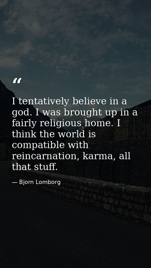 I tentatively believe in a god. I was brought up in a fairly religious home. I think the world is compatible with reinca — Bjorn Lomborg