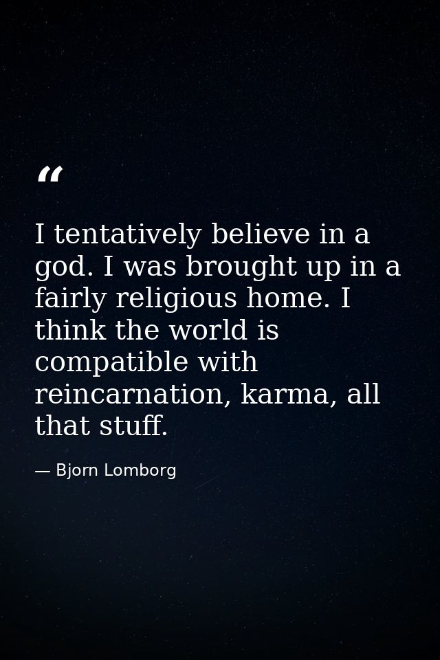 I tentatively believe in a god. I was brought up in a fairly religious home. I think the world is compatible with reinca — Bjorn Lomborg