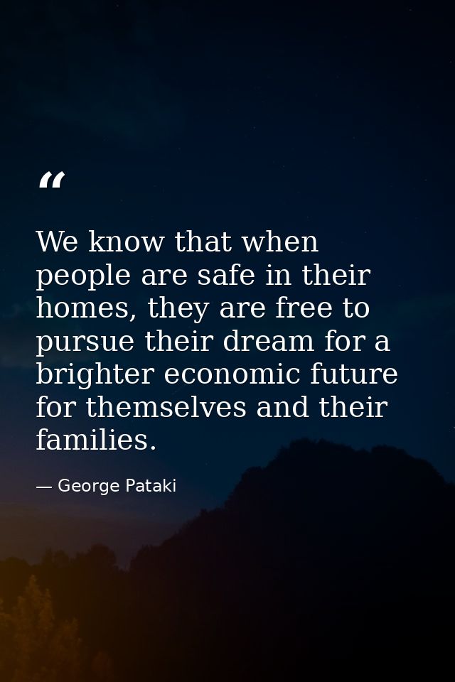 We know that when people are safe in their homes, they are free to pursue their dream for a brighter economic future for — George Pataki