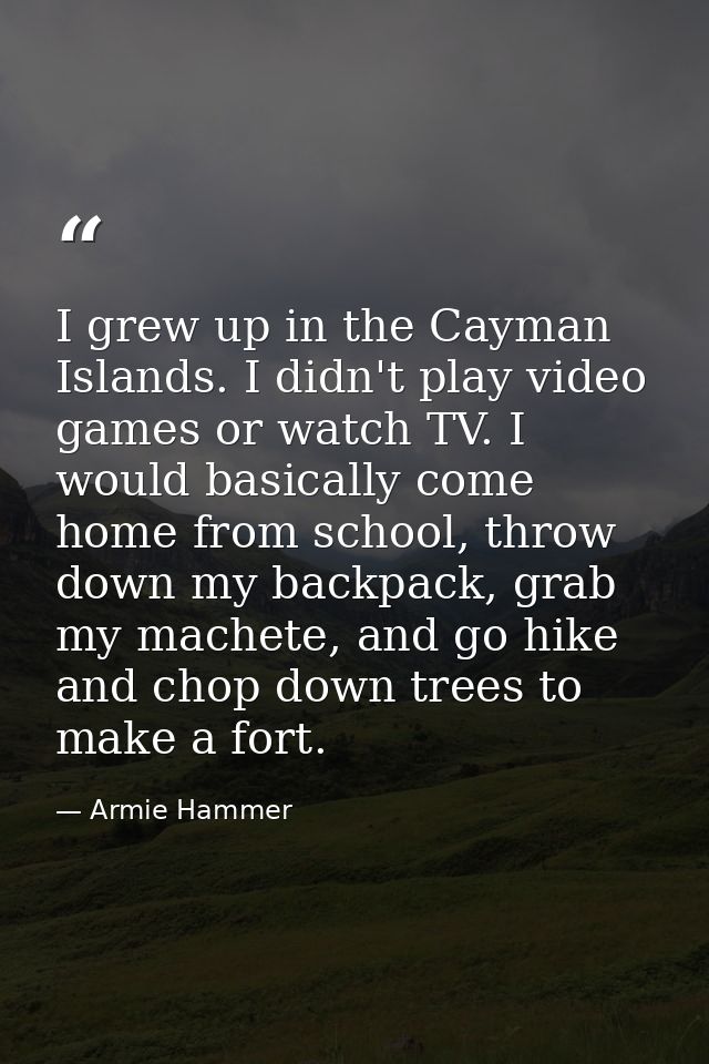 I grew up in the Cayman Islands. I didn't play video games or watch TV. I would basically come home from school, throw d — Armie Hammer